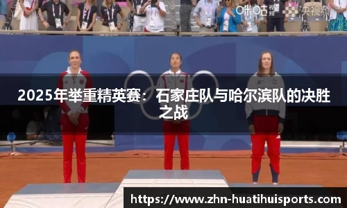 2025年举重精英赛：石家庄队与哈尔滨队的决胜之战