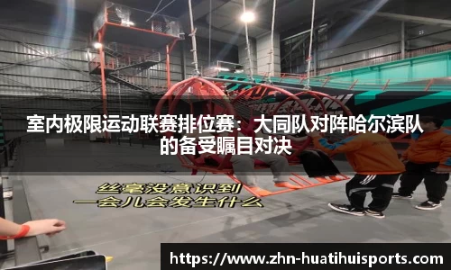 室内极限运动联赛排位赛:大同队对阵哈尔滨队的备受瞩目对决