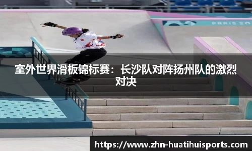 室外世界滑板锦标赛:长沙队对阵扬州队的激烈对决