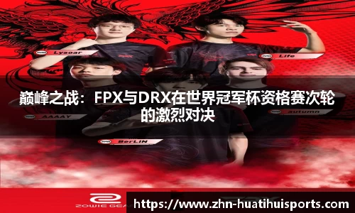 巅峰之战:FPX与DRX在世界冠军杯资格赛次轮的激烈对决